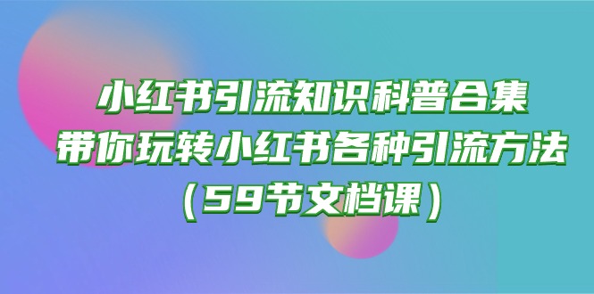 (10223期)小红书引流知识科普合集,带你玩转小红书各种引流方法(59节文档课)-财富群