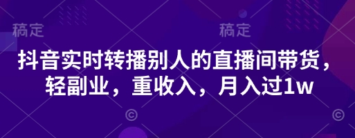 抖音实时转播别人的直播间带货,轻副业,重收入,月入过1w-财富群