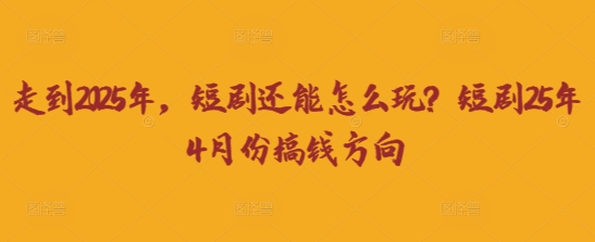 走到2025年,短剧还能怎么玩?短剧25年4月份搞钱方向-财富群