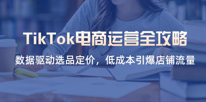 （14343期）TikTok电商运营全攻略，数据驱动选品定价，低成本引爆店铺流量-财富群