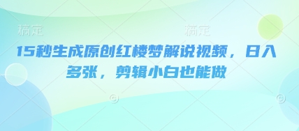 15秒生成原创红楼梦解说视频，日入多张，剪辑小白也能做-财富群
