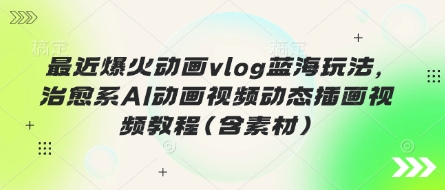 最近爆火动画vlog蓝海玩法，治愈系AI动画视频动态插画视频教程(含素材)-财富群