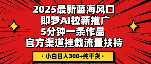 2025最新蓝海风口,即梦AI拉新推广,5分钟一条作品,官方渠道挂载,流量扶持,小白日入3张+纯干货-财富群