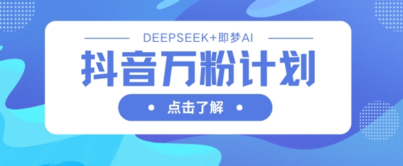 抖音万粉计划，利用DeepSeek+即梦AI生成视频，快速涨到万粉-财富群
