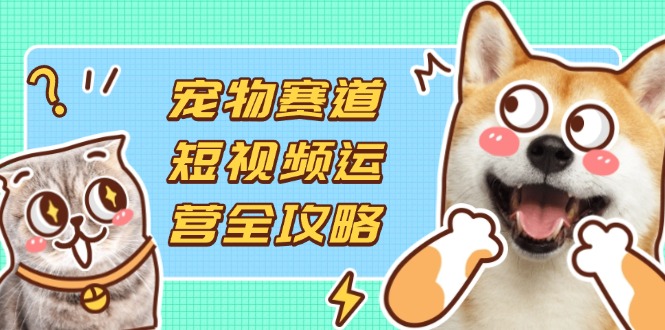（14345期）宠物赛道短视频运营全攻略，选品拍摄剪辑实操，实现流量到收益转化-财富群