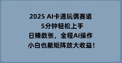 2025 AI卡通玩偶赛道，5分钟轻松上手，日入数张，全程AI操作，小白也能矩阵放大收益-财富群