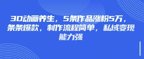 3D动画养生，5条作品涨粉5万，条条爆款，制作流程简单，私域变现能力强-财富群