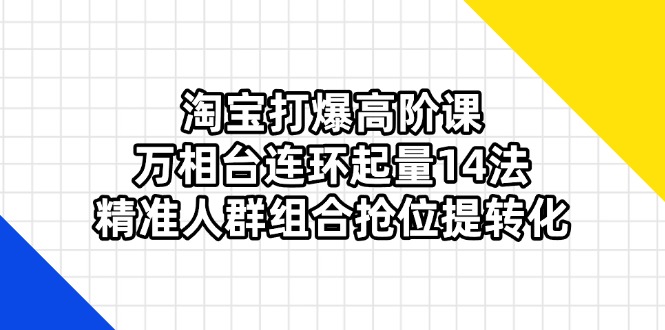 （14298期）淘宝打爆高阶课：万相台连环起量14法，精准人群组合抢位提转化-财富群
