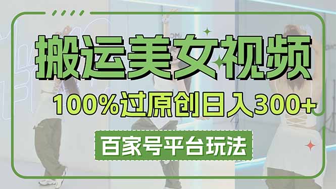 （14207期）搬运美女视频100%过原创大揭秘，百家号平台玩法，轻松日入3000+（可矩阵）-财富群