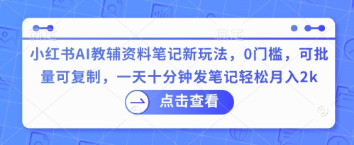 小红书AI教辅资料笔记新玩法，0门槛，可批量可复制，一天十分钟发笔记轻松月入2k-财富群
