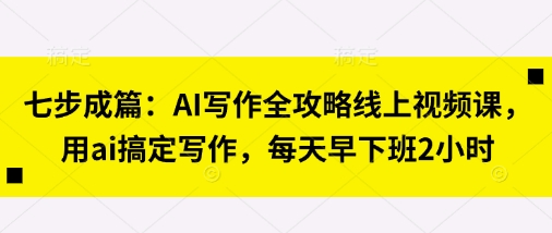 七步成篇：AI写作全攻略线上视频课，用ai搞定写作，每天早下班2小时-财富群
