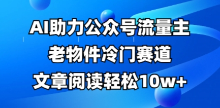 公众号流量主老物件冷门赛道，AI助力，文章阅读轻松10w+，全流程详细教程-财富群