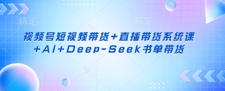 视频号短视频带货+直播带货系统课+AI+Deep-Seek书单带货-财富群
